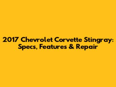2017 Chevrolet Corvette Stingray: Specs, Features & Repair