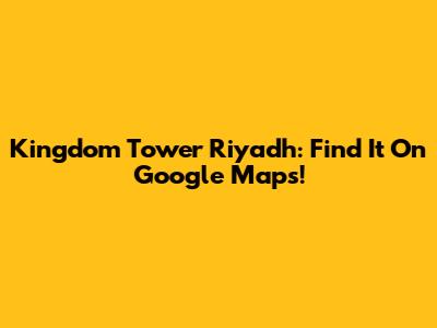 Kingdom Tower Riyadh: Find It On Google Maps!