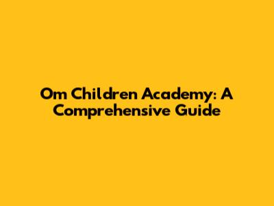 Om Children Academy: A Comprehensive Guide