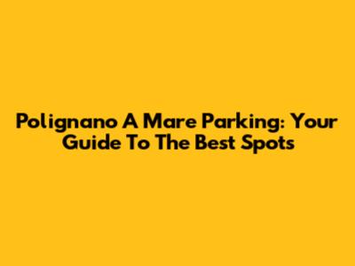 Polignano A Mare Parking: Your Guide To The Best Spots
