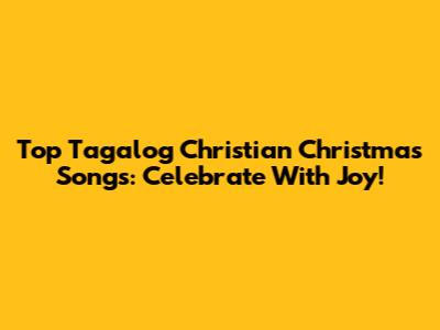 Top Tagalog Christian Christmas Songs: Celebrate With Joy!