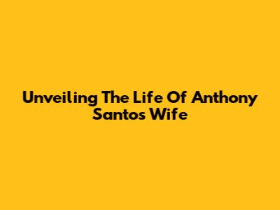 Unveiling The Life Of Anthony Santos' Wife